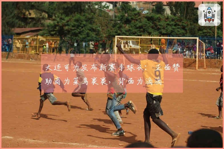 大连可为发布新赛季球衣：正面赞助商为菜鸟裹裹，背面为滴滴