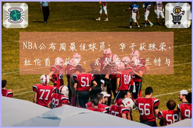 NBA公布周最佳球员：华子获殊荣，杜伦首度获奖，东契奇、杜兰特与库明加入围提名