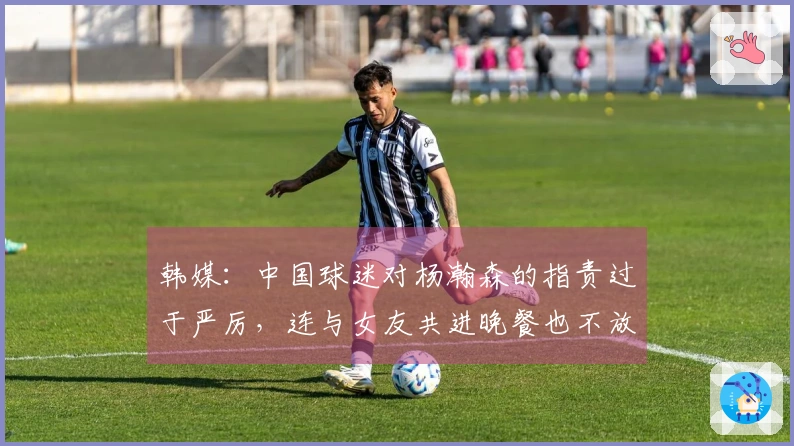 韩媒:中国球迷对杨瀚森的指责过于严厉,连与女友共进晚餐也不放过