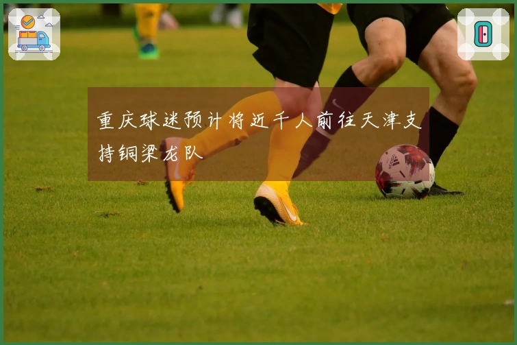 重庆球迷预计将近千人前往天津支持铜梁龙队