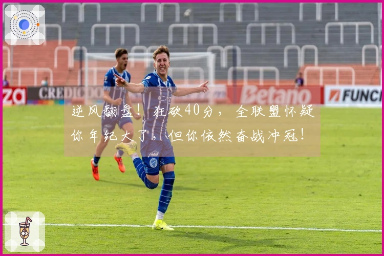 逆风翻盘！狂砍40分，全联盟怀疑你年纪大了，但你依然奋战冲冠！