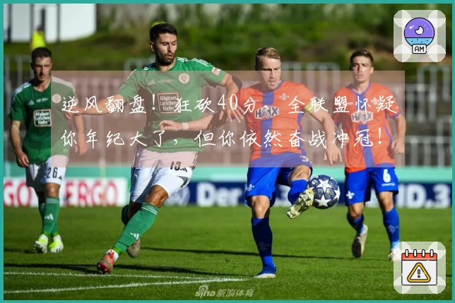 逆风翻盘！狂砍40分，全联盟怀疑你年纪大了，但你依然奋战冲冠！