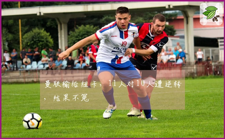 曼联输给纽卡，11人对10人遭逆转，结果不冤