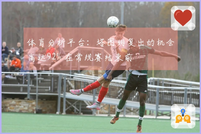 体育分析平台：塔图姆复出的机会高达92% 在常规赛结束前