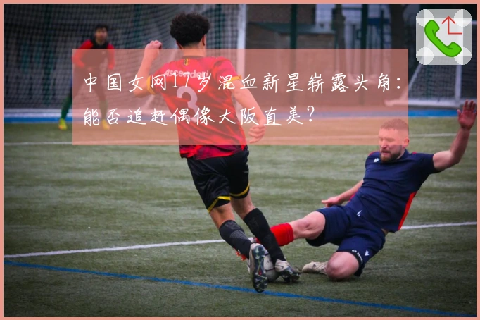 中国女网17岁混血新星崭露头角：能否追赶偶像大阪直美？
