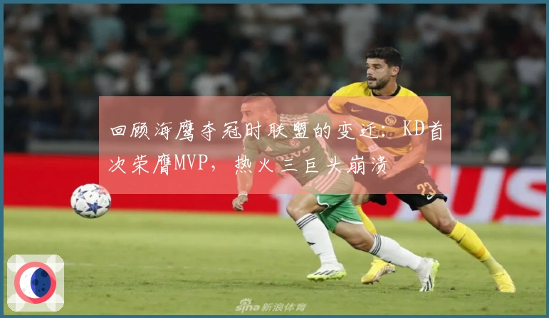 回顾海鹰夺冠时联盟的变迁：KD首次荣膺MVP，热火三巨头崩溃