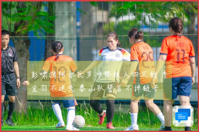 彭啸携阿尔瓦罗冲锋铁人四叉戟 李金羽不迷失 泰山队誓言不掉链子