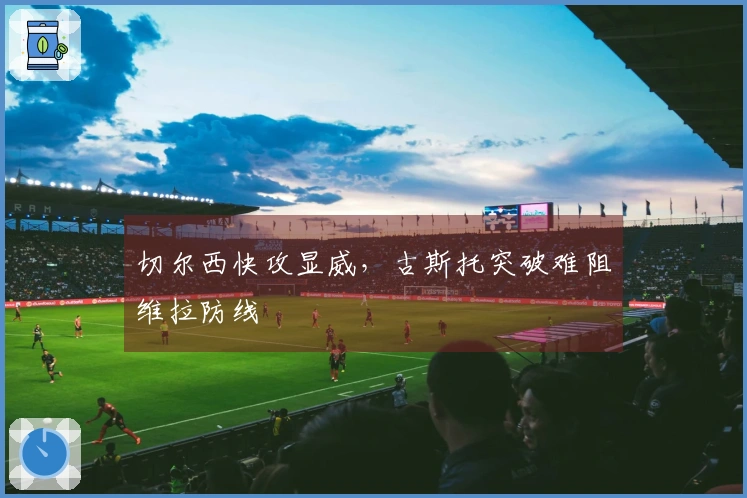 切尔西快攻显威，古斯托突破难阻维拉防线