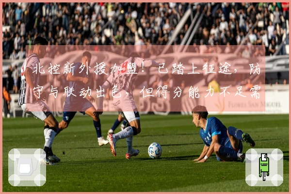 北控新外援加盟！已踏上征途，防守与联动出色，但得分能力不足需辅助
