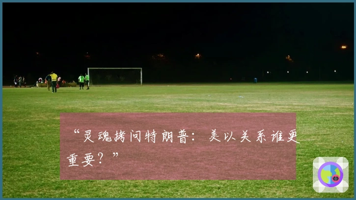 “灵魂拷问特朗普：美以关系谁更重要？”