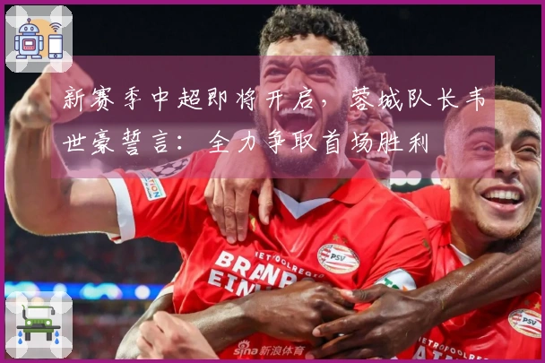 新赛季中超即将开启，蓉城队长韦世豪誓言：全力争取首场胜利