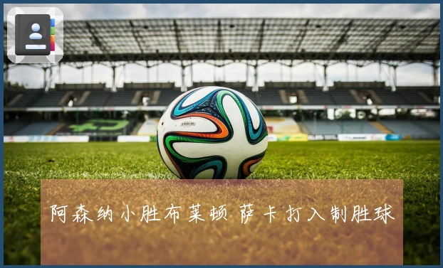 阿森纳小胜布莱顿 萨卡打入制胜球