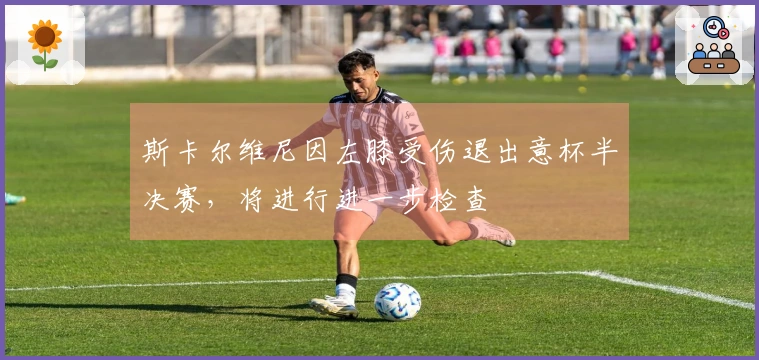 斯卡尔维尼因左膝受伤退出意杯半决赛，将进行进一步检查