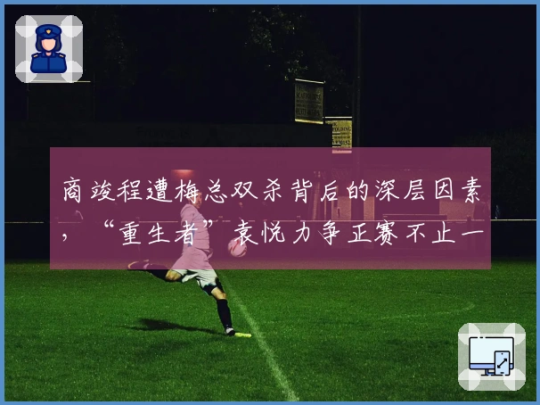 商竣程遭梅总双杀背后的深层因素，“重生者”袁悦力争正赛不止一轮