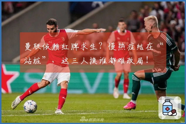 曼联依赖红牌求生？慢热症结在“站桩”，这三人换谁都难改局！