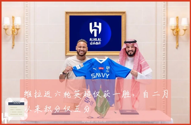 维拉近六轮英超仅获一胜，自二月以来积分仅五分