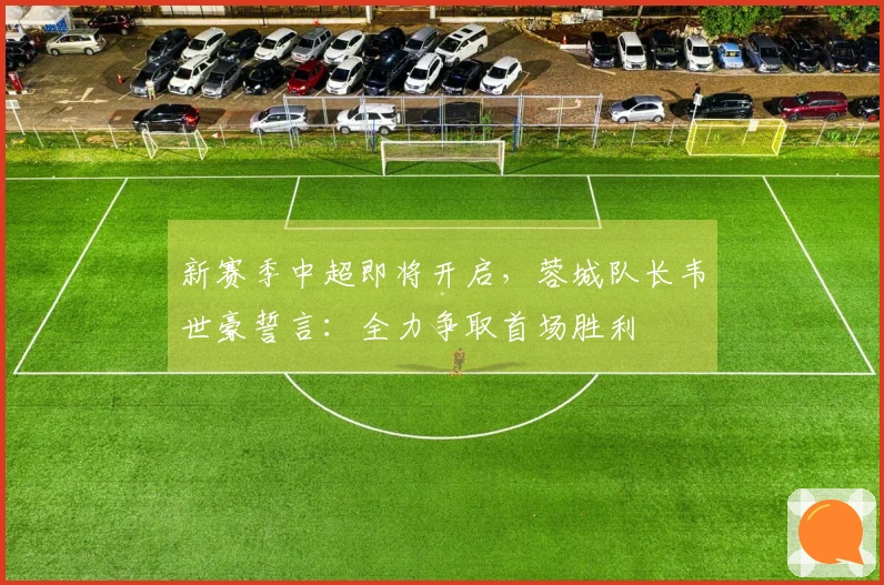 新赛季中超即将开启，蓉城队长韦世豪誓言：全力争取首场胜利