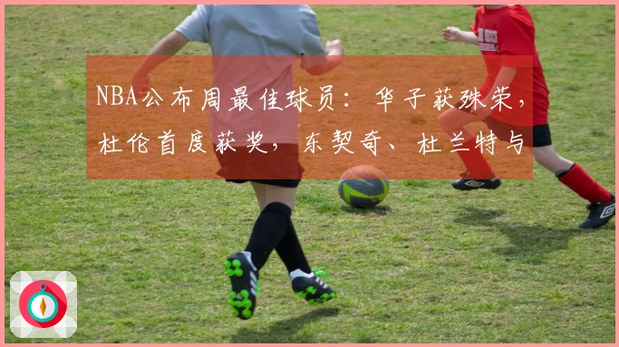 NBA公布周最佳球员：华子获殊荣，杜伦首度获奖，东契奇、杜兰特与库明加入围提名