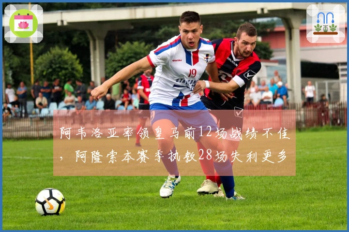 阿韦洛亚率领皇马前12场战绩不佳，阿隆索本赛季执教28场失利更多