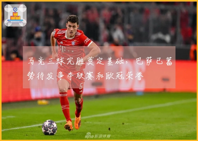 马竞三球完胜奠定基础，巴萨已蓄势待发争夺联赛和欧冠荣誉