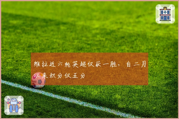 维拉近六轮英超仅获一胜，自二月以来积分仅五分