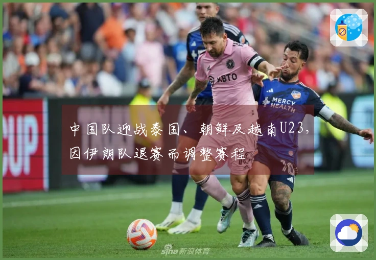 中国队迎战泰国、朝鲜及越南U23，因伊朗队退赛而调整赛程
