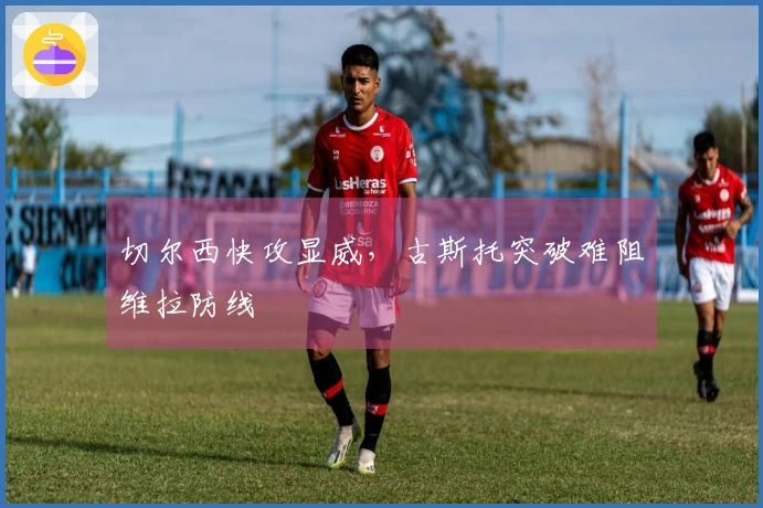 切尔西快攻显威，古斯托突破难阻维拉防线