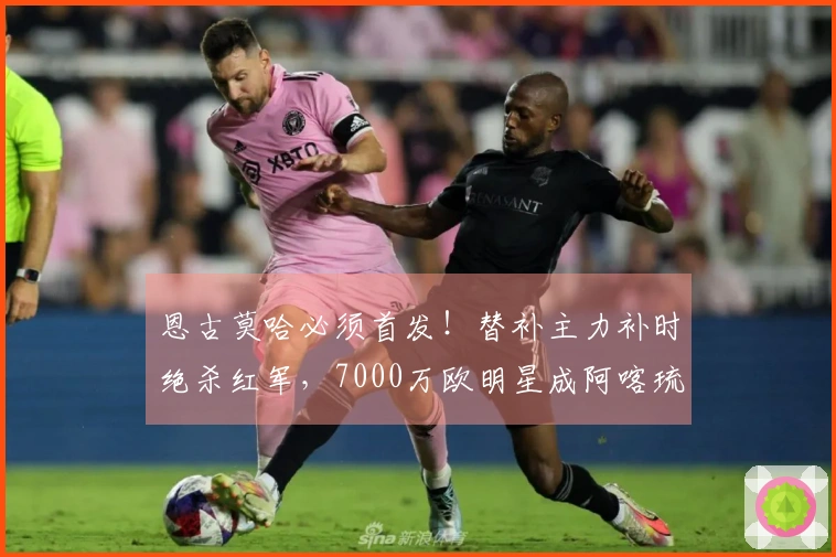 恩古莫哈必须首发！替补主力补时绝杀红军，7000万欧明星成阿喀琉斯之踵