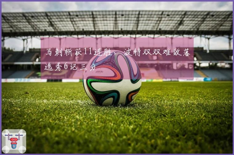 马刺斩获11连胜，波特双双难敌落选秀6记三分