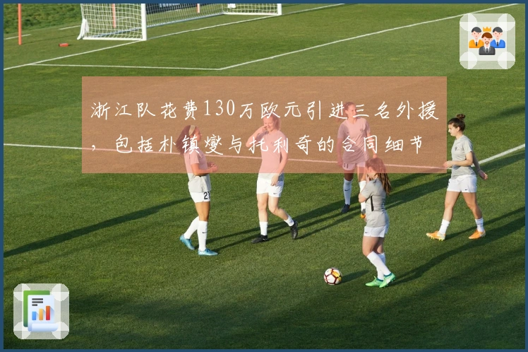 浙江队花费130万欧元引进三名外援，包括朴镇燮与托利奇的合同细节解析