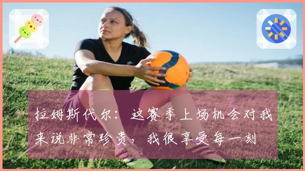 拉姆斯代尔：这赛季上场机会对我来说非常珍贵，我很享受每一刻